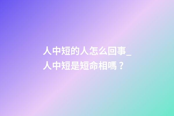 人中短的人怎么回事_人中短是短命相嗎？